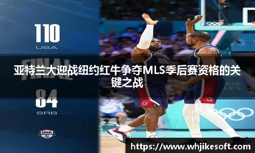 亚特兰大迎战纽约红牛争夺MLS季后赛资格的关键之战