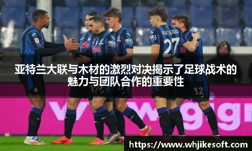 亚特兰大联与木材的激烈对决揭示了足球战术的魅力与团队合作的重要性