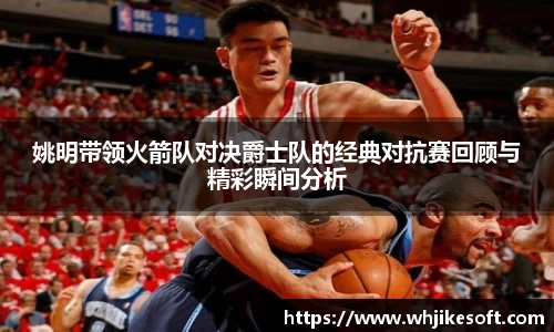 姚明带领火箭队对决爵士队的经典对抗赛回顾与精彩瞬间分析