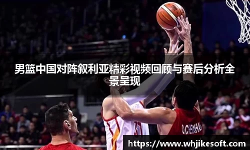 男篮中国对阵叙利亚精彩视频回顾与赛后分析全景呈现