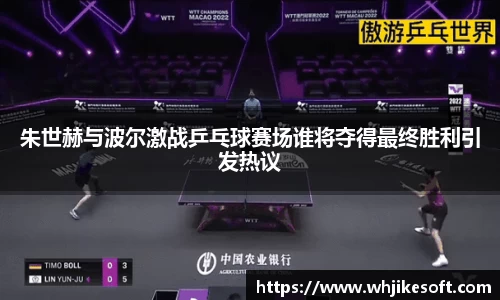 朱世赫与波尔激战乒乓球赛场谁将夺得最终胜利引发热议