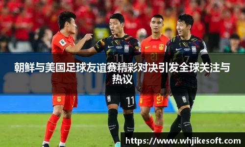 朝鲜与美国足球友谊赛精彩对决引发全球关注与热议
