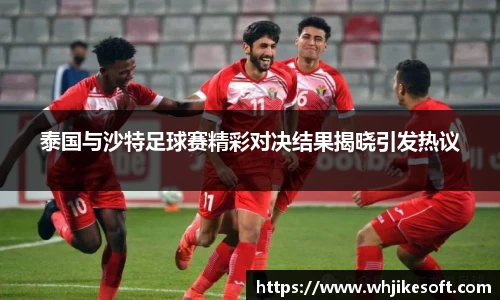 泰国与沙特足球赛精彩对决结果揭晓引发热议