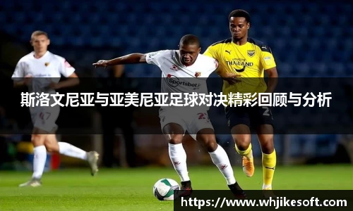 斯洛文尼亚与亚美尼亚足球对决精彩回顾与分析